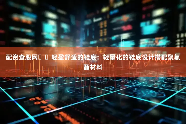 配资查股网❇️轻盈舒适的鞋底：轻量化的鞋底设计搭配聚氨酯材料