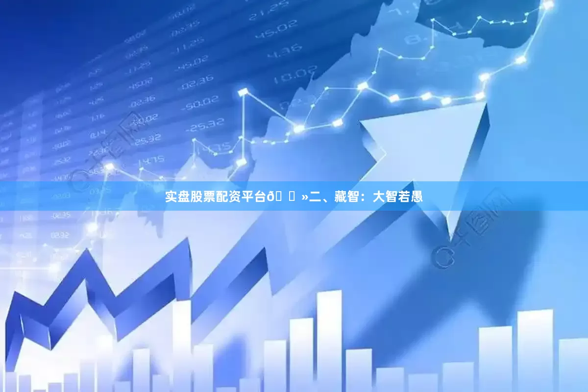 实盘股票配资平台🔻二、藏智：大智若愚