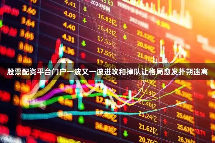 股票配资平台门户一波又一波进攻和掉队让格局愈发扑朔迷离