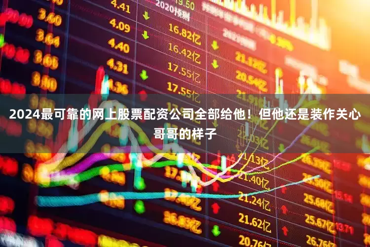 2024最可靠的网上股票配资公司全部给他！但他还是装作关心哥哥的样子