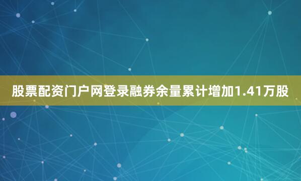 股票配资门户网登录融券余量累计增加1.41万股