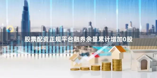 股票配资正规平台融券余量累计增加0股