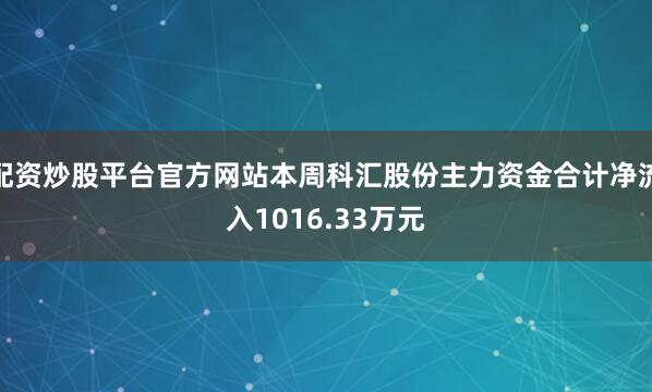 配资炒股平台官方网站本周科汇股份主力资金合计净流入1016.33万元