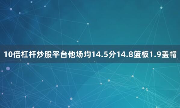 10倍杠杆炒股平台他场均14.5分14.8篮板1.9盖帽