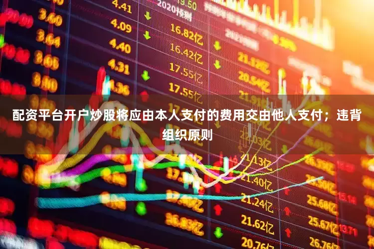 配资平台开户炒股将应由本人支付的费用交由他人支付；违背组织原则