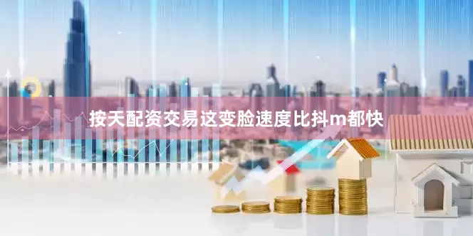 按天配资交易这变脸速度比抖m都快