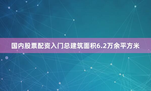 国内股票配资入门总建筑面积6.2万余平方米