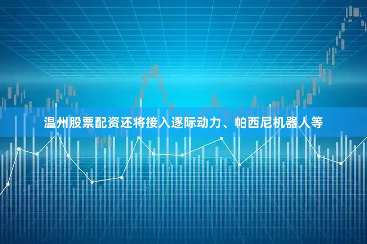 温州股票配资还将接入逐际动力、帕西尼机器人等
