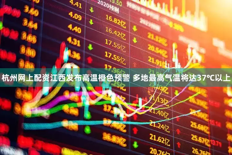 杭州网上配资江西发布高温橙色预警 多地最高气温将达37℃以上