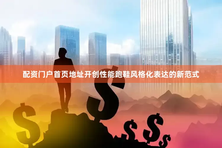 配资门户首页地址开创性能跑鞋风格化表达的新范式