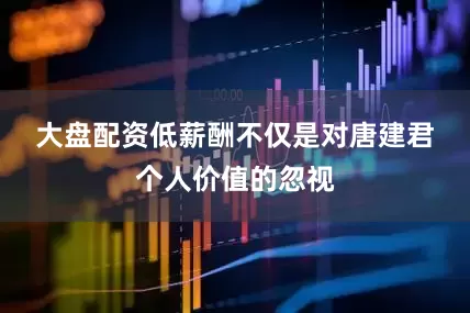 大盘配资　　低薪酬不仅是对唐建君个人价值的忽视