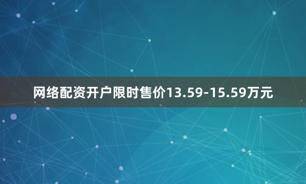 网络配资开户限时售价13.59-15.59万元